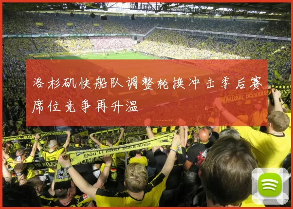 洛杉矶快船队调整轮换冲击季后赛席位竞争再升温