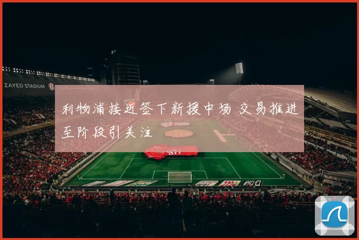 利物浦接近签下新援中场 交易推进至阶段引关注
