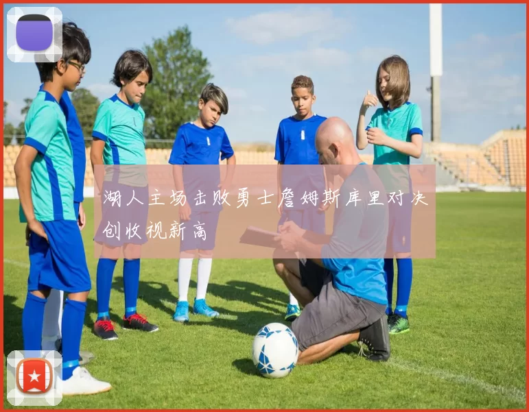 湖人主场击败勇士詹姆斯库里对决创收视新高