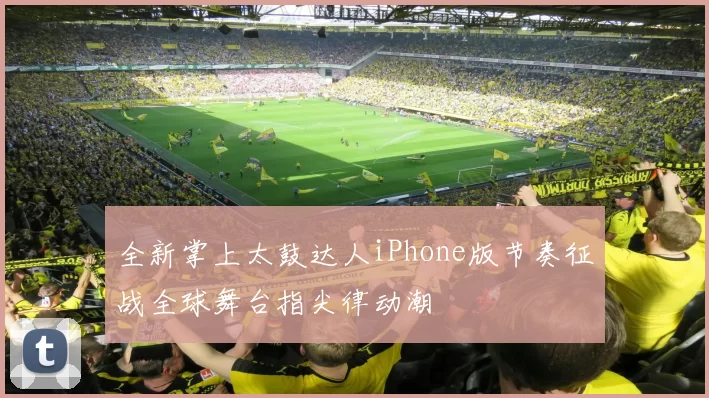 全新掌上太鼓达人iPhone版节奏征战全球舞台指尖律动潮