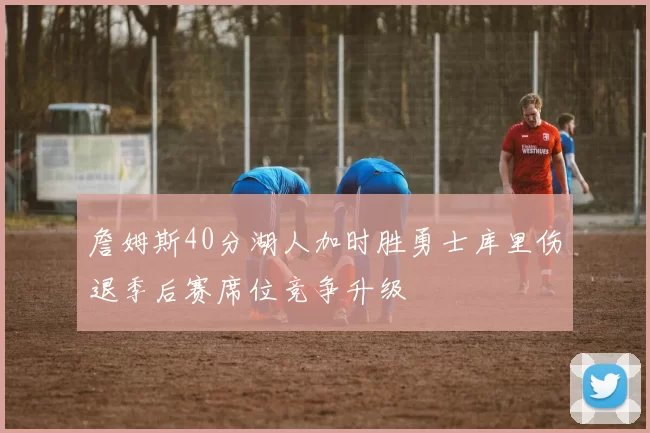 詹姆斯40分湖人加时胜勇士库里伤退季后赛席位竞争升级