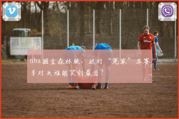 nba掘金森林狼，这对“冤家”本赛季对决谁能笑到最后？