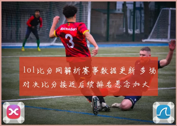 lol比分网解析赛事数据更新 多场对决比分接近后续排名悬念加大