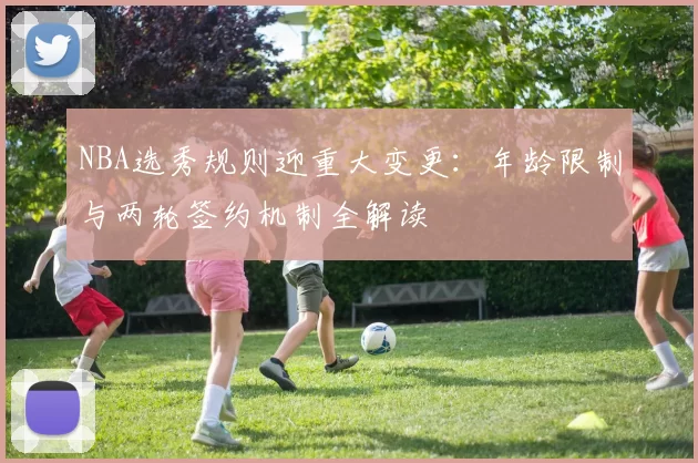 NBA选秀规则迎重大变更:年龄限制与两轮签约机制全解读