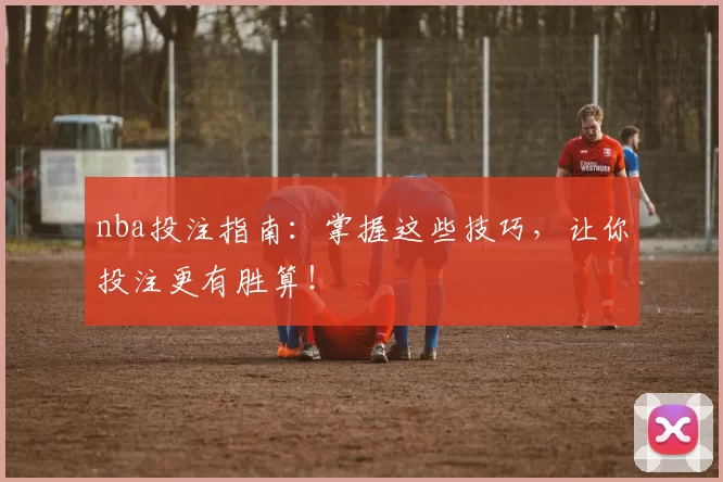 nba投注指南:掌握这些技巧,让你投注更有胜算!