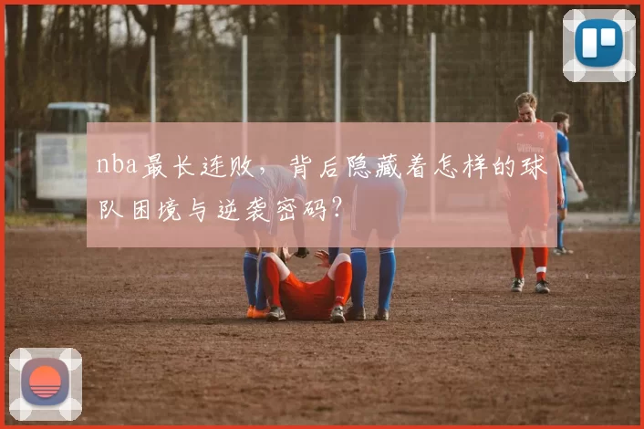 nba最长连败,背后隐藏着怎样的球队困境与逆袭密码?