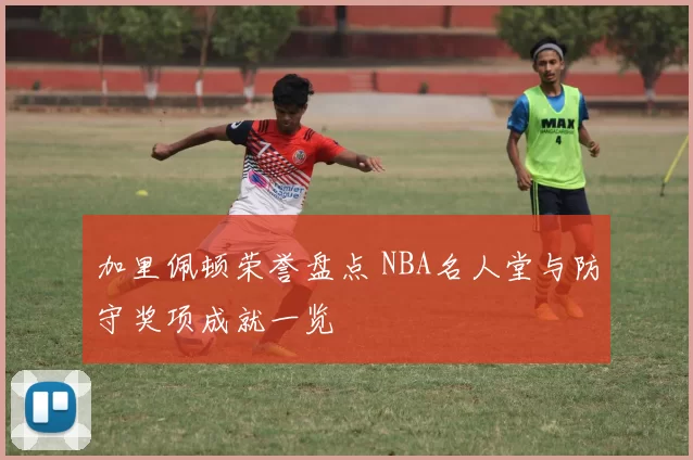 加里佩顿荣誉盘点 NBA名人堂与防守奖项成就一览