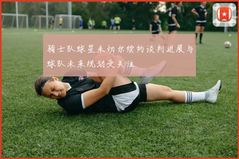 骑士队球星米切尔续约谈判进展与球队未来规划受关注