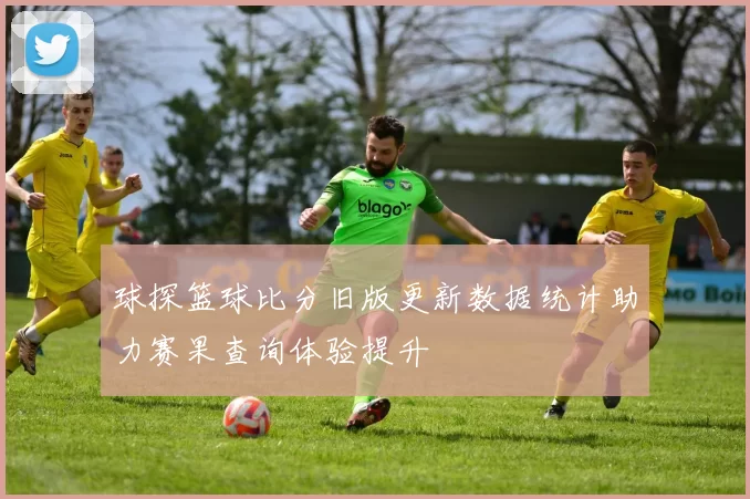 球探篮球比分旧版更新数据统计助力赛果查询体验提升