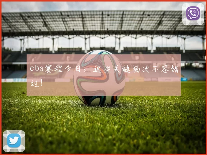 cba赛程今日，这些关键场次不容错过！