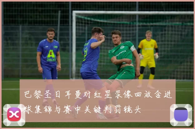 巴黎圣日耳曼对红星录像回放含进球集锦与赛中关键判罚镜头