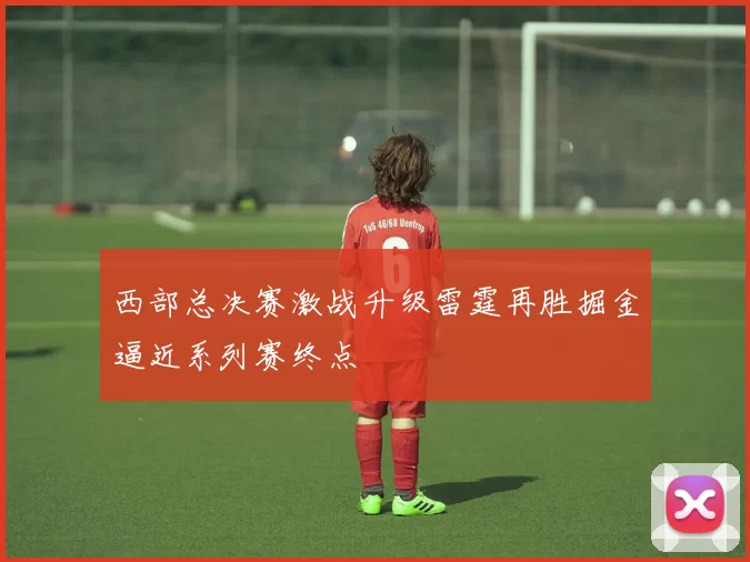 西部总决赛激战升级雷霆再胜掘金逼近系列赛终点