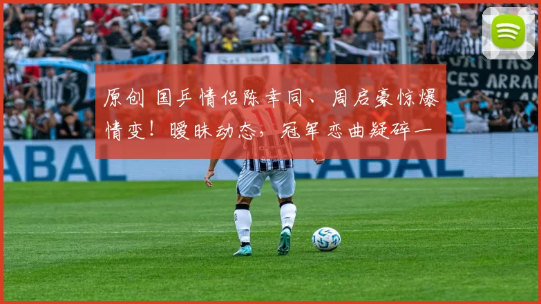 原创 国乒情侣陈幸同、周启豪惊爆情变！暧昧动态，冠军恋曲疑碎一地
