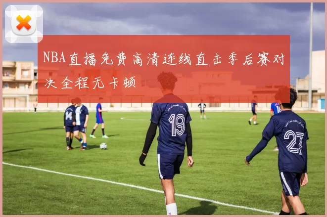 NBA直播免费高清连线直击季后赛对决全程无卡顿