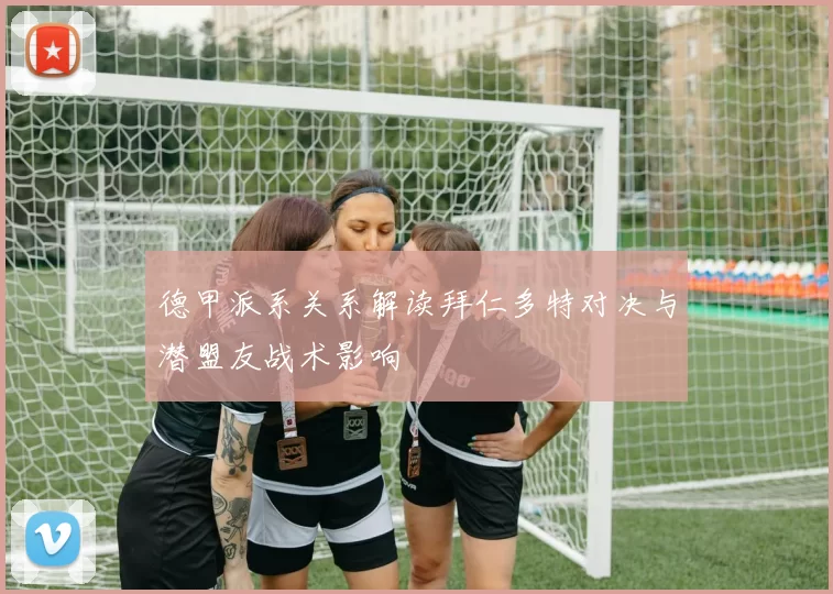 德甲派系关系解读拜仁多特对决与潜盟友战术影响