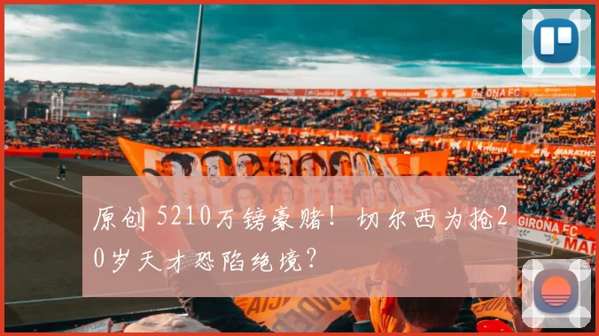 原创 5210万镑豪赌！切尔西为抢20岁天才恐陷绝境？