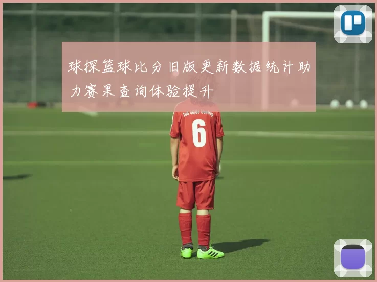 球探篮球比分旧版更新数据统计助力赛果查询体验提升