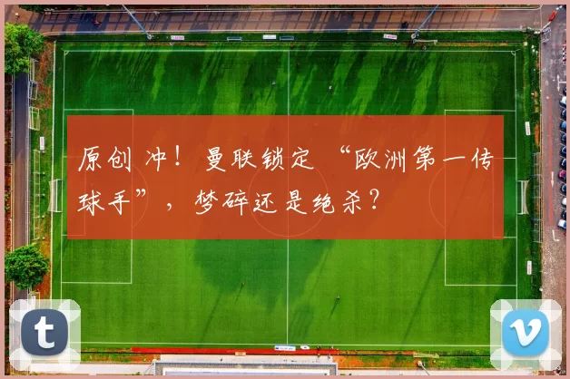 原创 冲！曼联锁定 “欧洲第一传球手”，梦碎还是绝杀？