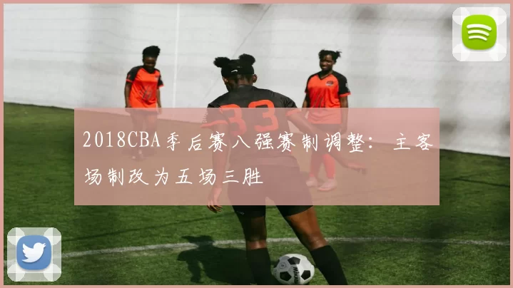 2018CBA季后赛八强赛制调整：主客场制改为五场三胜
