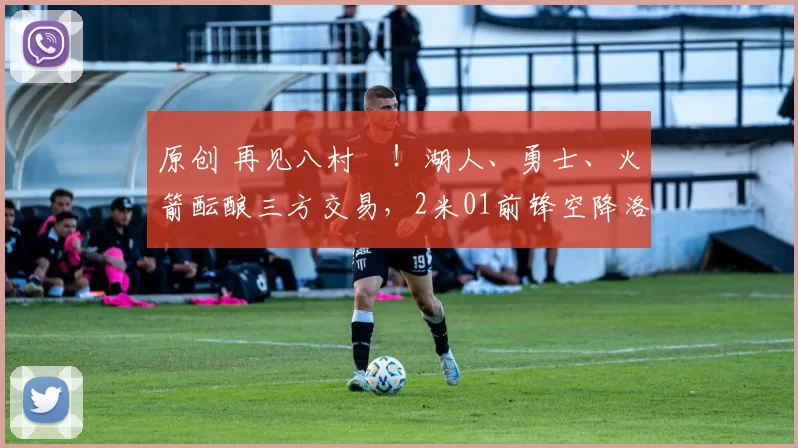 原创 再见八村塁!湖人、勇士、火箭酝酿三方交易,2米01前锋空降洛杉矶