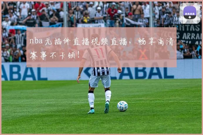 nba无插件直播视频直播，畅享高清赛事不卡顿！