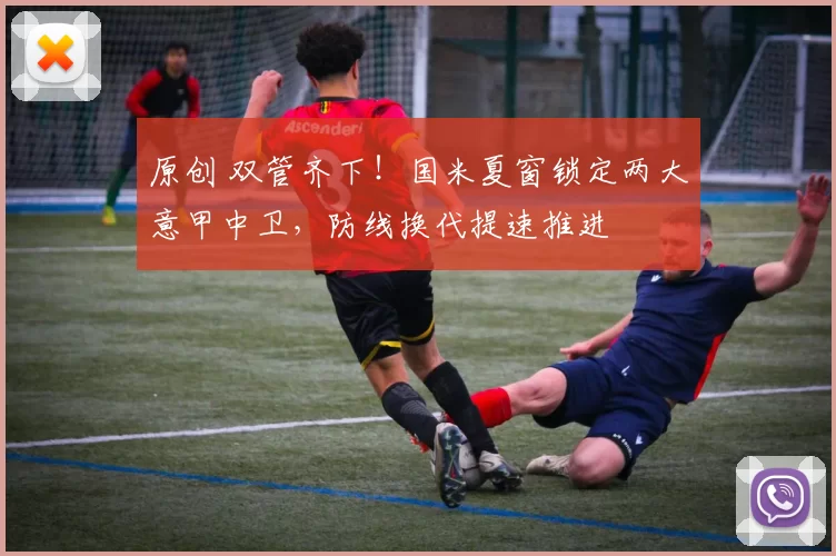 原创 双管齐下！国米夏窗锁定两大意甲中卫，防线换代提速推进
