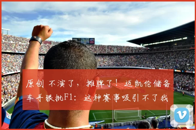 原创 不演了，摊牌了！迈凯伦储备车手狠批F1：这种赛事吸引不了我