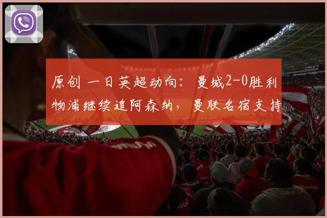 原创 一日英超动向:曼城2-0胜利物浦继续追阿森纳,曼联名宿支持卡帅