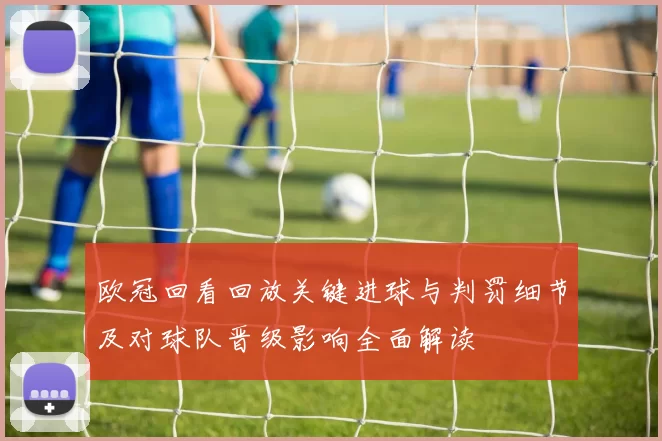 欧冠回看回放关键进球与判罚细节及对球队晋级影响全面解读