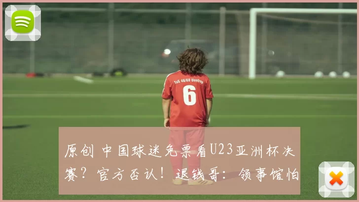 原创 中国球迷免票看U23亚洲杯决赛？官方否认！退钱哥：领事馆怕出事