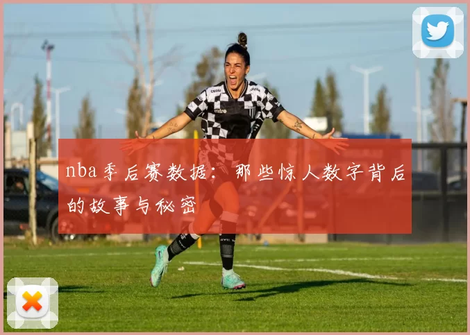 nba季后赛数据：那些惊人数字背后的故事与秘密