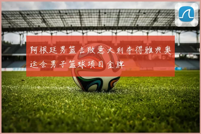 阿根廷男篮击败意大利夺得雅典奥运会男子篮球项目金牌