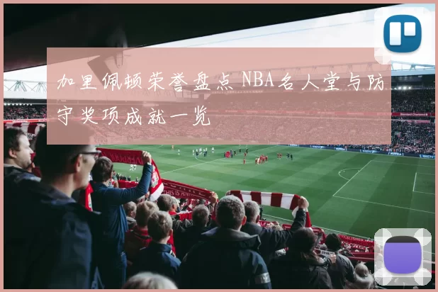 加里佩顿荣誉盘点 NBA名人堂与防守奖项成就一览