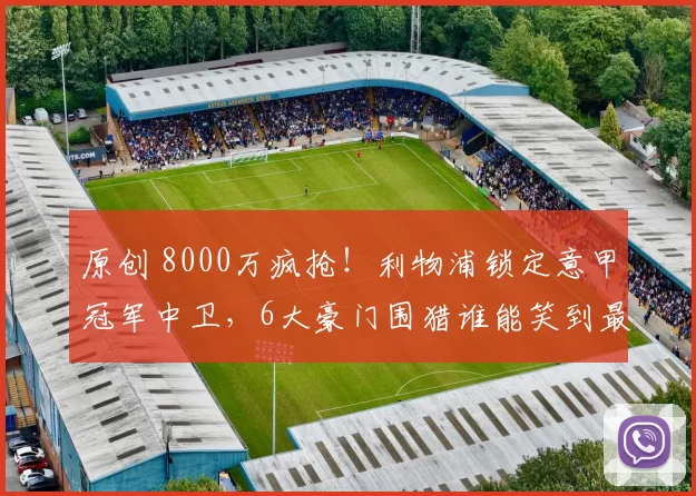原创 8000万疯抢！利物浦锁定意甲冠军中卫，6大豪门围猎谁能笑到最后