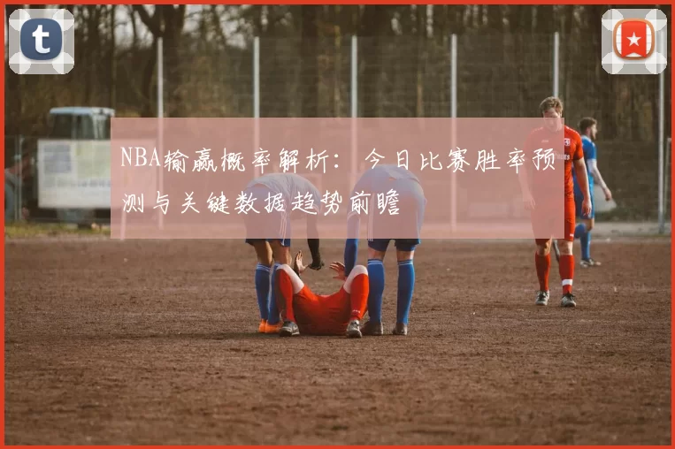NBA输赢概率解析:今日比赛胜率预测与关键数据趋势前瞻