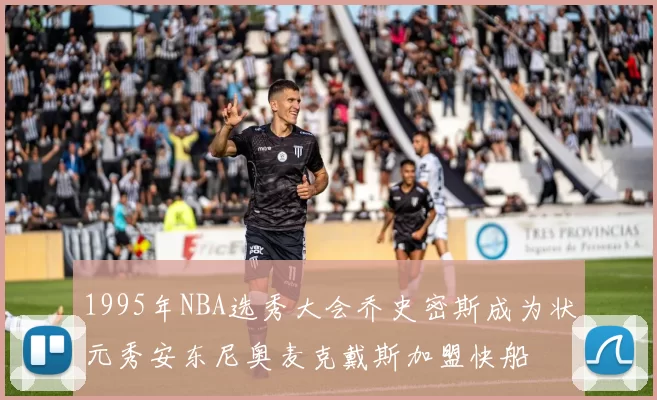 1995年NBA选秀大会乔史密斯成为状元秀安东尼奥麦克戴斯加盟快船