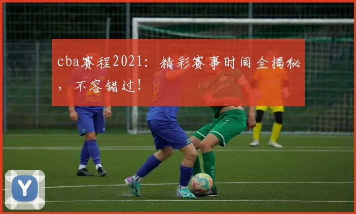 cba赛程2021：精彩赛事时间全揭秘，不容错过！