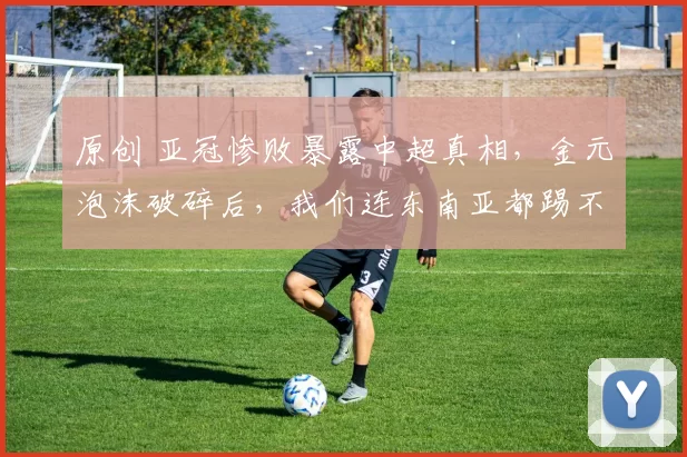 原创 亚冠惨败暴露中超真相，金元泡沫破碎后，我们连东南亚都踢不过了？