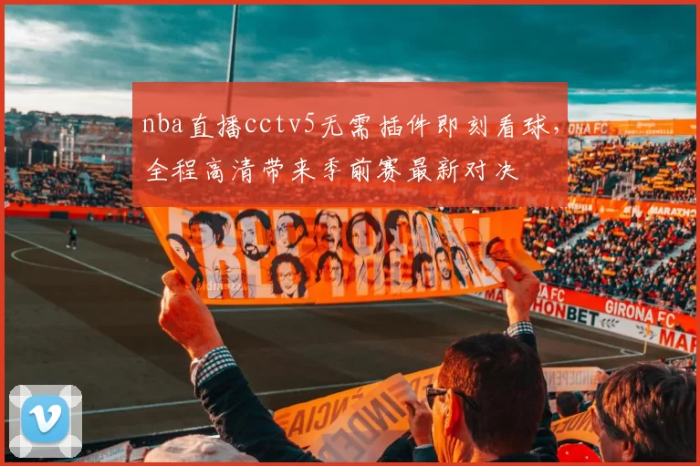 nba直播cctv5无需插件即刻看球，全程高清带来季前赛最新对决