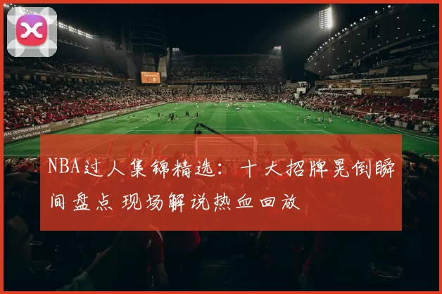 NBA过人集锦精选：十大招牌晃倒瞬间盘点 现场解说热血回放