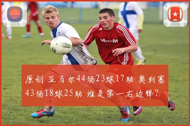 原创 亚马尔44场23球17助 奥利塞43场18球25助 谁是第一右边锋？