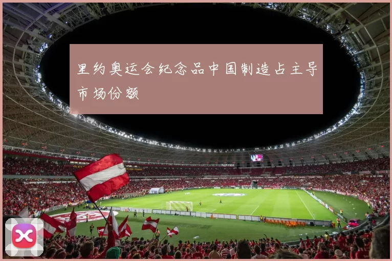 里约奥运会纪念品中国制造占主导市场份额