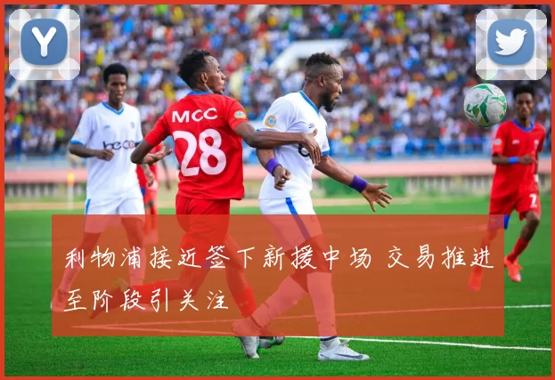 利物浦接近签下新援中场 交易推进至阶段引关注