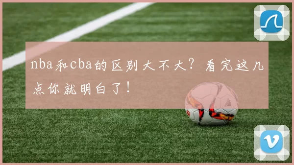 nba和cba的区别大不大？看完这几点你就明白了！