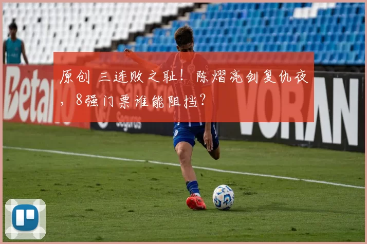 原创 三连败之耻！陈熠亮剑复仇夜，8强门票谁能阻挡？