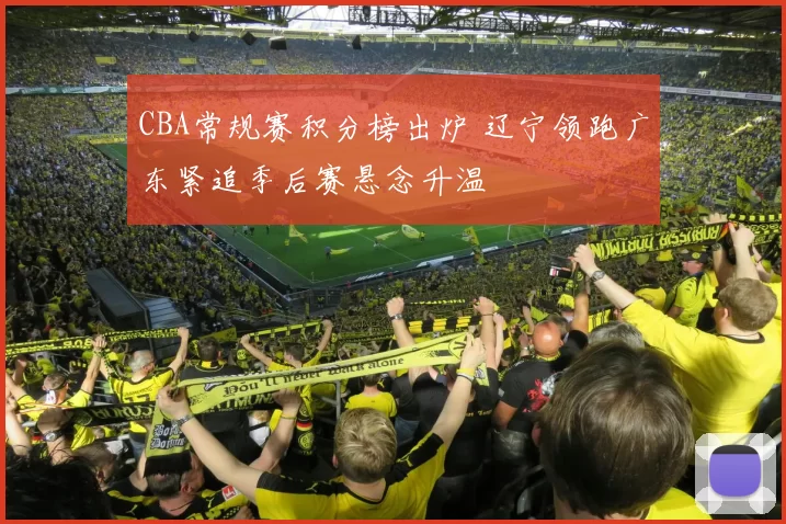 CBA常规赛积分榜出炉 辽宁领跑广东紧追季后赛悬念升温