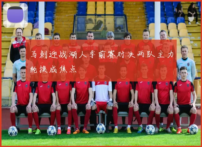 马刺迎战湖人季前赛对决两队主力轮换成焦点