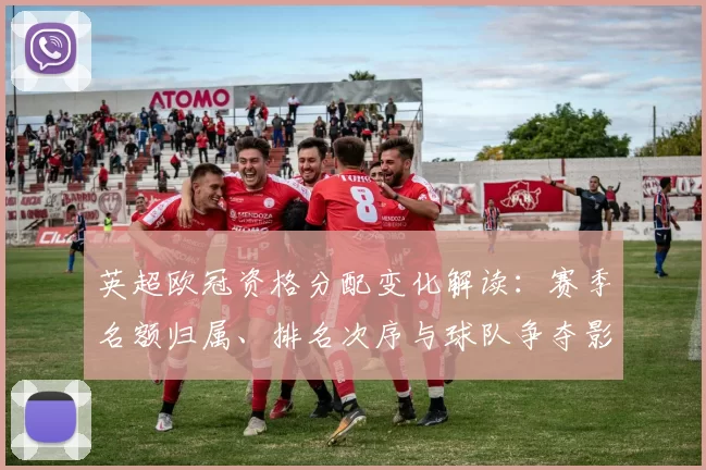 英超欧冠资格分配变化解读：赛季名额归属、排名次序与球队争夺影响