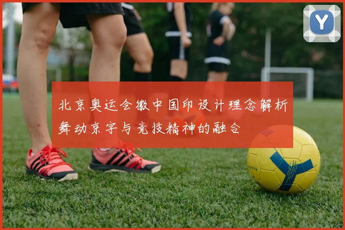 北京奥运会徽中国印设计理念解析舞动京字与竞技精神的融合