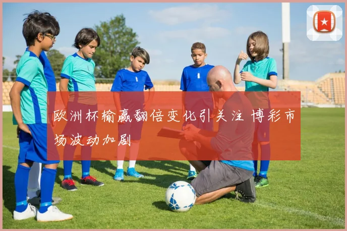 欧洲杯输赢翻倍变化引关注 博彩市场波动加剧